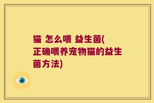 猫 怎么喂 益生菌(正确喂养宠物猫的益生菌方法)
