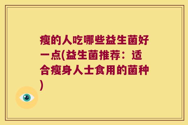 瘦的人吃哪些益生菌好一点(益生菌推荐：适合瘦身人士食用的菌种)