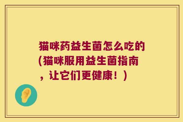 猫咪药益生菌怎么吃的(猫咪服用益生菌指南,让它们更健康!) 猫咪药益生菌怎么吃的(猫咪服用益生菌指南,让它们更健康!)