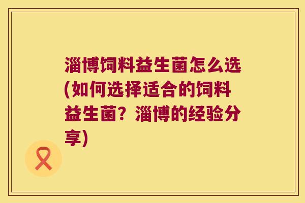 淄博饲料益生菌怎么选(如何选择适合的饲料益生菌？淄博的经验分享)