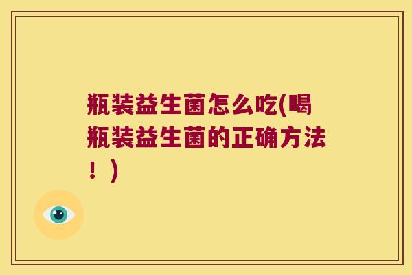 瓶装益生菌怎么吃(喝瓶装益生菌的正确方法!) 瓶装益生菌怎么吃(喝瓶装益生菌的正确方法!)