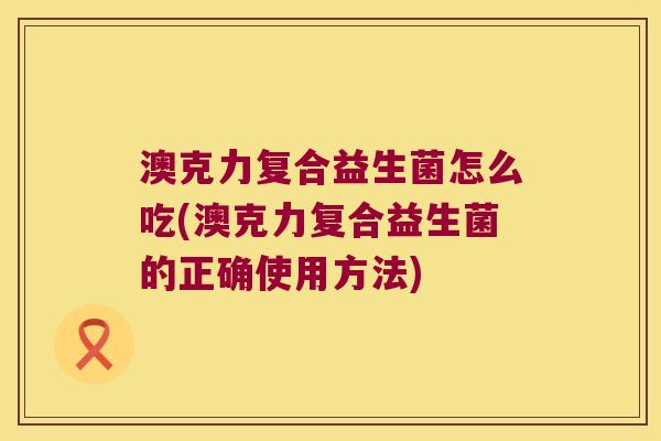 澳克力复合益生菌怎么吃(澳克力复合益生菌的正确使用方法)