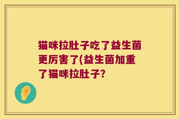 猫咪拉肚子吃了益生菌更厉害了(益生菌加重了猫咪拉肚子？