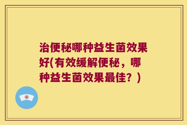治便秘哪种益生菌效果好(有效缓解便秘，哪种益生菌效果最佳？)
