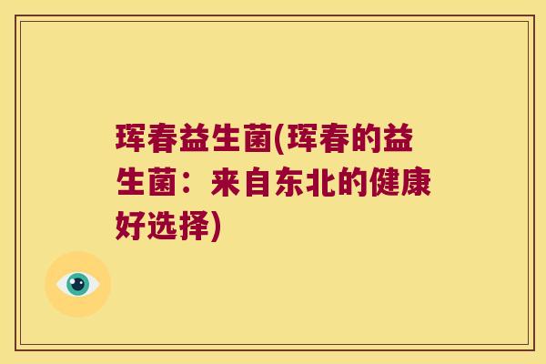 珲春益生菌(珲春的益生菌:来自东北的健康好选择) 珲春益生菌(珲春的益生菌:来自东北的健康好选择)