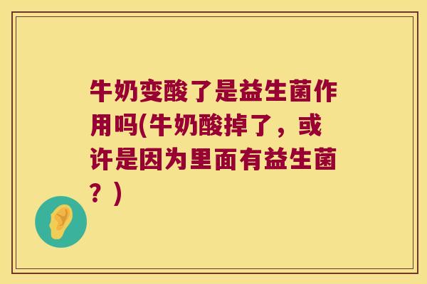牛奶变酸了是益生菌作用吗(牛奶酸掉了，或许是因为里面有益生菌？)