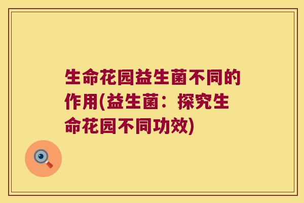 生命花园益生菌不同的作用(益生菌：探究生命花园不同功效)