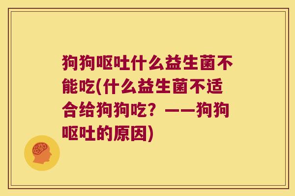 狗狗呕吐什么益生菌不能吃(什么益生菌不适合给狗狗吃？——狗狗呕吐的原因)