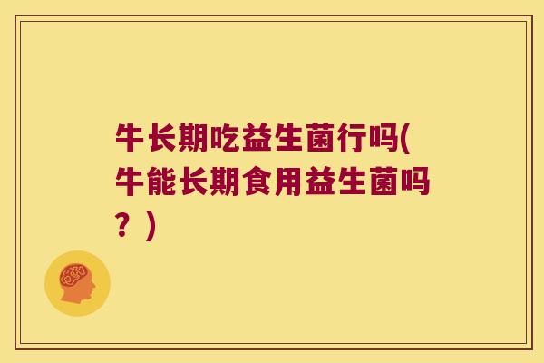 牛长期吃益生菌行吗(牛能长期食用益生菌吗？)