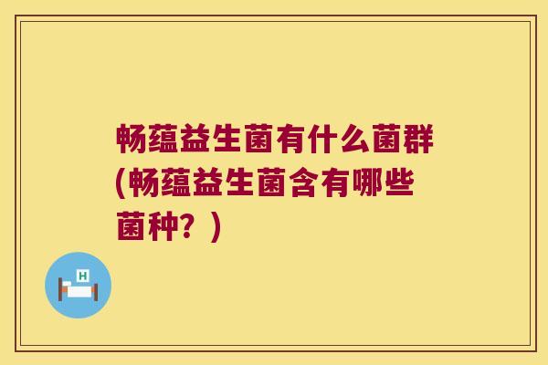 畅蕴益生菌有什么菌群(畅蕴益生菌含有哪些菌种?) 畅蕴益生菌有什么菌群(畅蕴益生菌含有哪些菌种?)