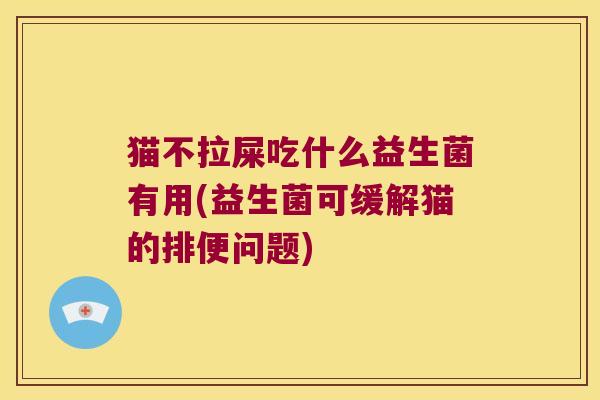 猫不拉屎吃什么益生菌有用(益生菌可缓解猫的排便问题) 猫不拉屎吃什么益生菌有用(益生菌可缓解猫的排便问题)