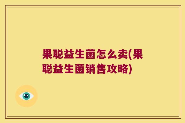 果聪益生菌怎么卖(果聪益生菌销售攻略) 果聪益生菌怎么卖(果聪益生菌销售攻略)