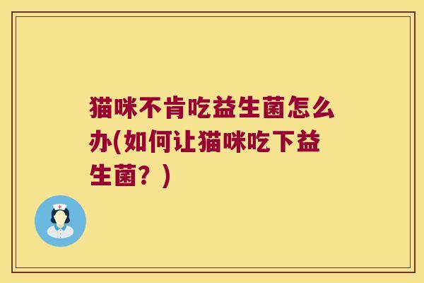 猫咪不肯吃益生菌怎么办(如何让猫咪吃下益生菌？)