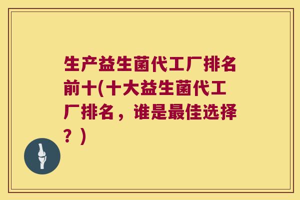 生产益生菌代工厂排名前十(十大益生菌代工厂排名，谁是最佳选择？)