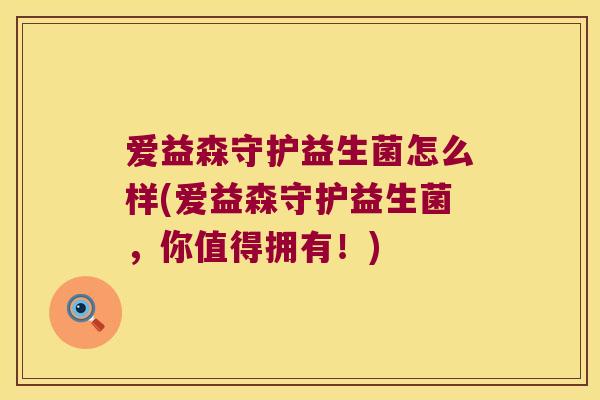 爱益森守护益生菌怎么样(爱益森守护益生菌，你值得拥有！)