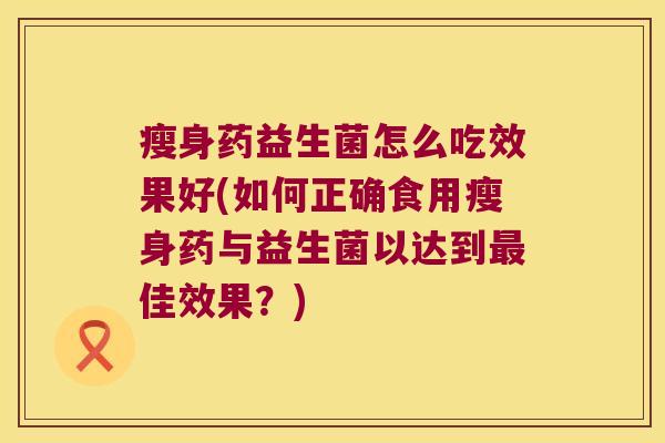 瘦身药益生菌怎么吃效果好(如何正确食用瘦身药与益生菌以达到最佳效果？)