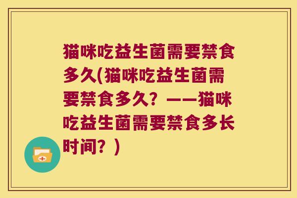 猫咪吃益生菌需要禁食多久(猫咪吃益生菌需要禁食多久？——猫咪吃益生菌需要禁食多长时间？)