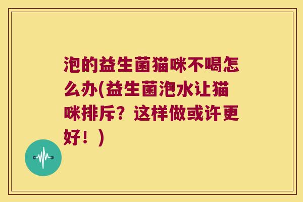 泡的益生菌猫咪不喝怎么办(益生菌泡水让猫咪排斥？这样做或许更好！)