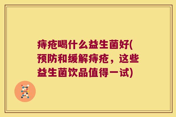 痔疮喝什么益生菌好(预防和缓解痔疮，这些益生菌饮品值得一试)
