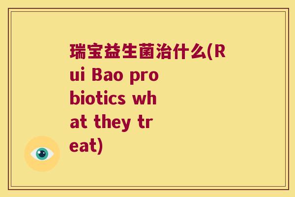 瑞宝益生菌什么(Rui Bao probiotics what they treat) 瑞宝益生菌什么(Rui Bao probiotics what they treat)
