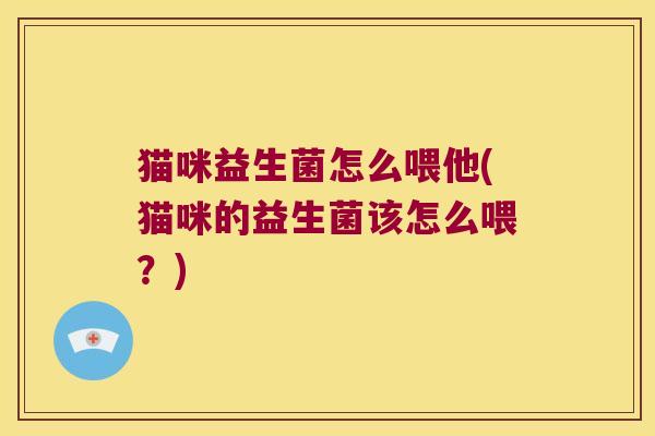 猫咪益生菌怎么喂他(猫咪的益生菌该怎么喂?) 猫咪益生菌怎么喂他(猫咪的益生菌该怎么喂?)