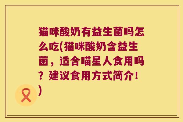 猫咪酸奶有益生菌吗怎么吃(猫咪酸奶含益生菌，适合喵星人食用吗？建议食用方式简介！)