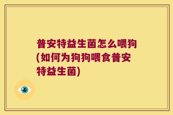 普安特益生菌怎么喂狗(如何为狗狗喂食普安特益生菌)