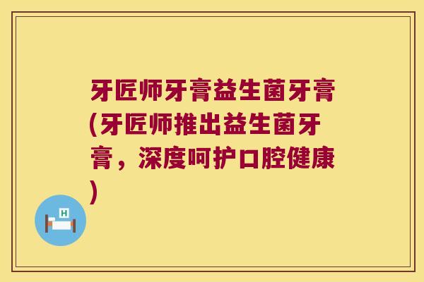 牙匠师牙膏益生菌牙膏(牙匠师推出益生菌牙膏，深度呵护口腔健康)