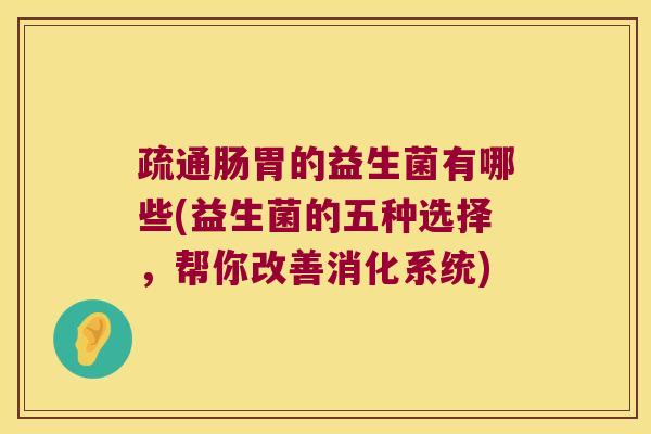 疏通肠胃的益生菌有哪些(益生菌的五种选择，帮你改善消化系统)