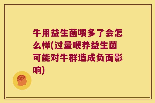 牛用益生菌喂多了会怎么样(过量喂养益生菌可能对牛群造成负面影响)