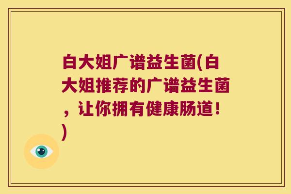 白大姐广谱益生菌(白大姐推荐的广谱益生菌，让你拥有健康肠道！)