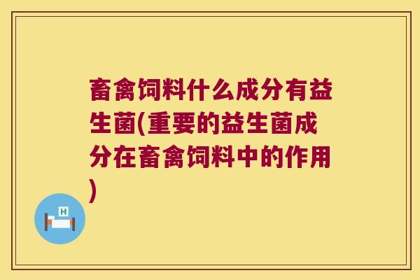 畜禽饲料什么成分有益生菌(重要的益生菌成分在畜禽饲料中的作用)