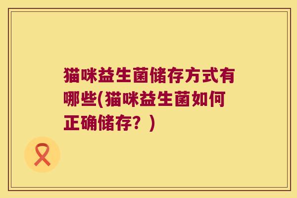 猫咪益生菌储存方式有哪些(猫咪益生菌如何正确储存？)