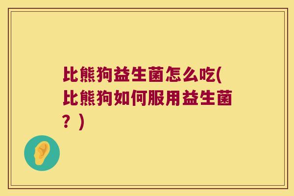 比熊狗益生菌怎么吃(比熊狗如何服用益生菌？)