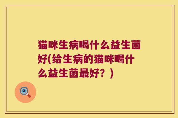 猫咪生病喝什么益生菌好(给生病的猫咪喝什么益生菌最好？)