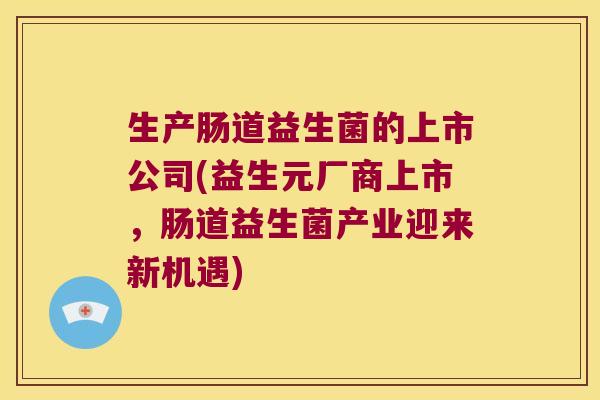 生产肠道益生菌的上市公司(益生元厂商上市，肠道益生菌产业迎来新机遇)