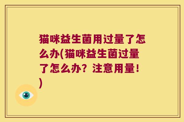 猫咪益生菌用过量了怎么办(猫咪益生菌过量了怎么办？注意用量！)