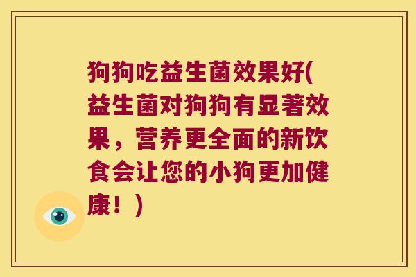 狗狗吃益生菌效果好(益生菌对狗狗有显著效果，营养更全面的新饮食会让您的小狗更加健康！)