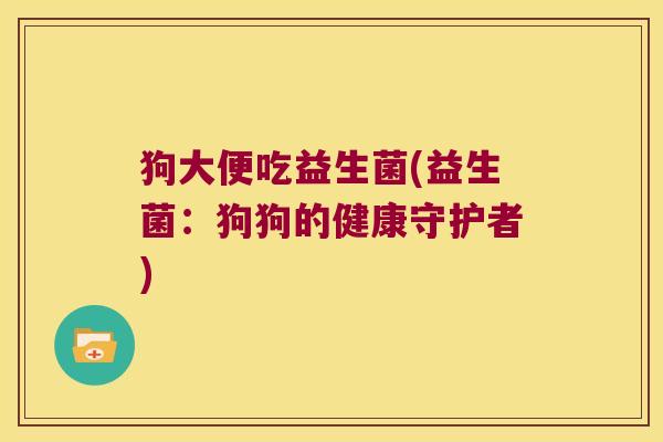 狗大便吃益生菌(益生菌：狗狗的健康守护者)
