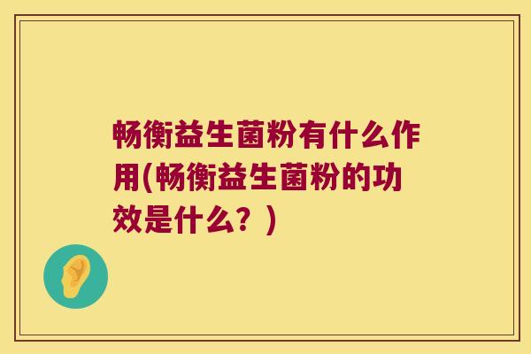畅衡益生菌粉有什么作用(畅衡益生菌粉的功效是什么？)