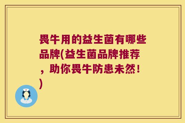 畏牛用的益生菌有哪些品牌(益生菌品牌推荐，助你畏牛防患未然！)