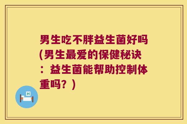 男生吃不胖益生菌好吗(男生爱的保健秘诀:益生菌能帮助控制体重吗?) 男生吃不胖益生菌好吗(男生爱的保健秘诀:益生菌能帮助控制体重吗?)