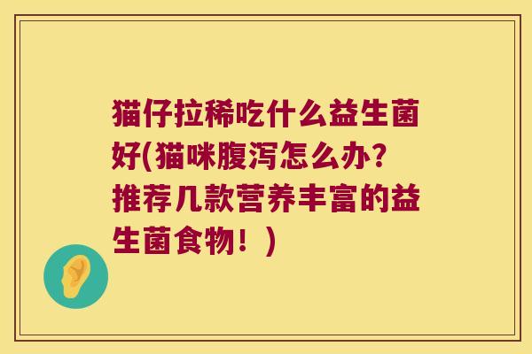 猫仔拉稀吃什么益生菌好(猫咪腹泻怎么办？推荐几款营养丰富的益生菌食物！)