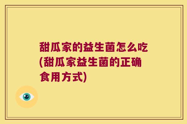 甜瓜家的益生菌怎么吃(甜瓜家益生菌的正确食用方式) 甜瓜家的益生菌怎么吃(甜瓜家益生菌的正确食用方式)