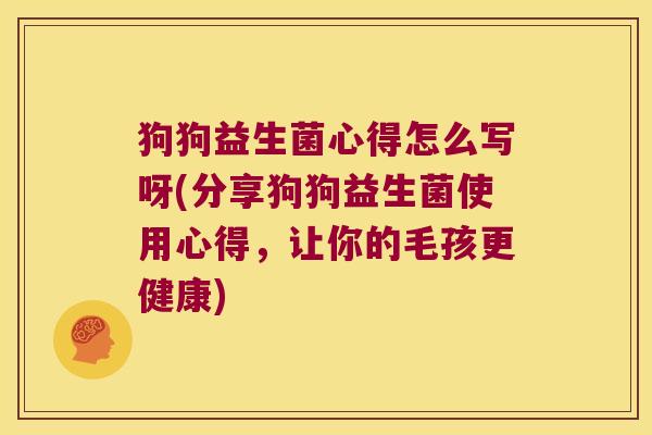 狗狗益生菌心得怎么写呀(分享狗狗益生菌使用心得，让你的毛孩更健康)