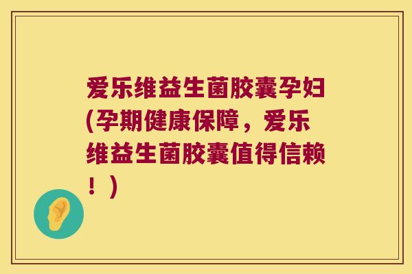 爱乐维益生菌胶囊孕妇(孕期健康保障，爱乐维益生菌胶囊值得信赖！)