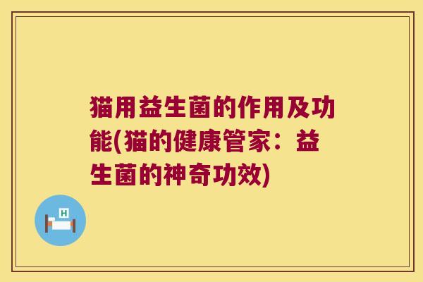 猫用益生菌的作用及功能(猫的健康管家：益生菌的神奇功效)