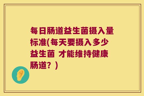 每日肠道益生菌摄入量标准(每天要摄入多少益生菌 才能维持健康肠道？)