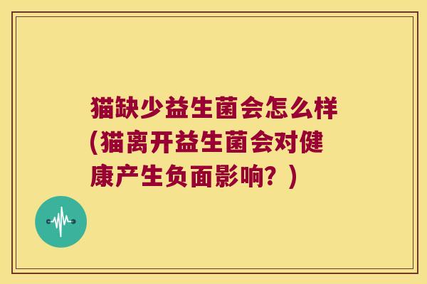 猫缺少益生菌会怎么样(猫离开益生菌会对健康产生负面影响？)