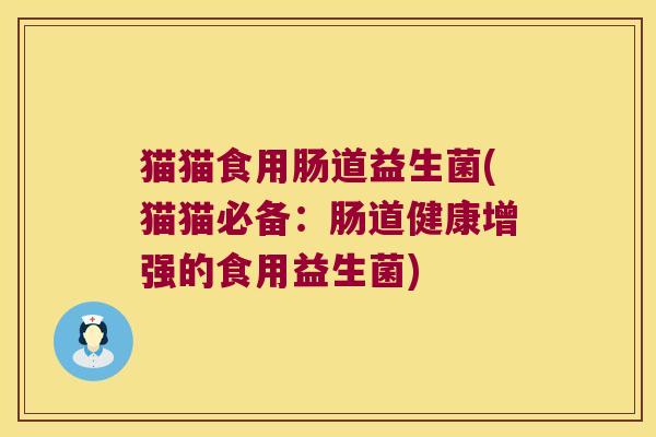猫猫食用肠道益生菌(猫猫必备：肠道健康增强的食用益生菌)